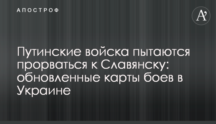 Путинские войска пытаются прорваться к Славянску: обновленные карты боев в Украине