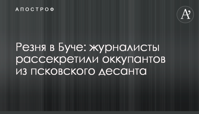 Резня в Буче: журналисты рассекретили оккупантов из псковского десанта