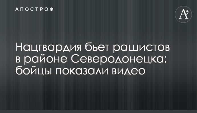 Нацгвардія б'є рашистів у районі Сєверодонецька: бійці показали відео