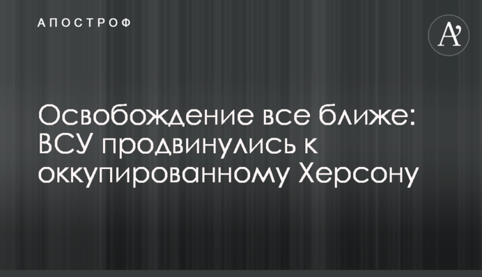 Звільнення все ближче: ЗСУ просунулися до окупованого Херсона