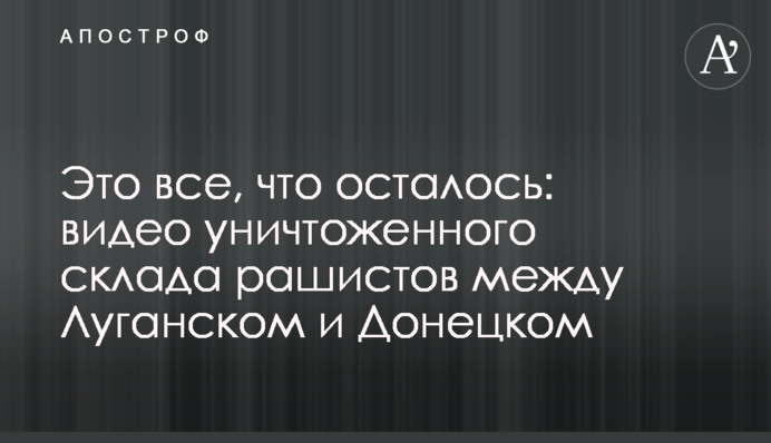 Это все, что осталось: видео уничтоженного склада рашистов между Луганском и Донецком