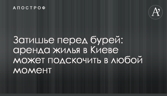 Затишшя перед бурею: оренда житла в Києві може підскочити будь-якої миті