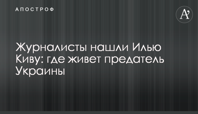 Журналісти знайшли Іллю Киву: де живе зрадник України