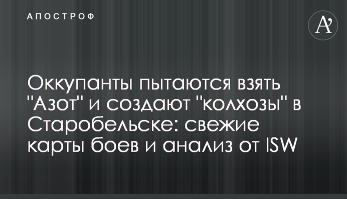 Окупанти намагаються взяти "Азот" і створюють "колгоспи" у Старобільську: свіжі карти боїв та аналіз від ISW
