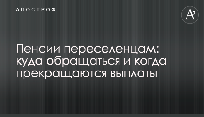 Пенсії переселенцям: куди звертатися і коли припиняються виплати