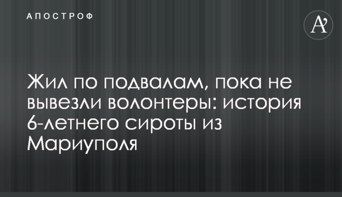 Жив по підвалах, доки не вивезли волонтери: історія 6-річного сироти з Маріуполя
