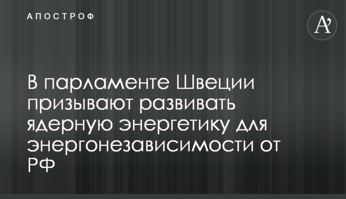 В парламенті Швеції закликають розвивати ядерну енергетику для досягнення енергетичної незалежності від РФ