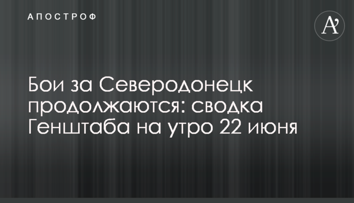 Бої за Сєверодонецьк продовжуються: зведення Генштабу на ранок 22 червня