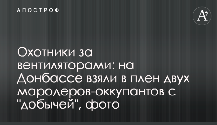 Мисливці за вентиляторами: на Донбасі взяли в полон двох мародерів-окупантів зі здобиччю, фото