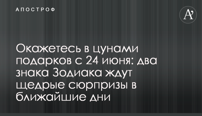 Опинитеся в цунамі подарунків з 24 червня: на два знаки Зодіаку чекають щедрі сюрпризи найближчими днями