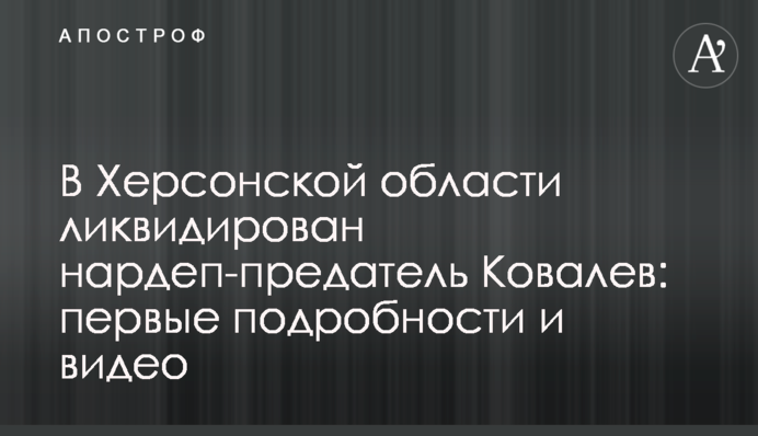 У Херсонській області ліквідовано нардепа-зрадника Ковальова: перші подробиці та відео