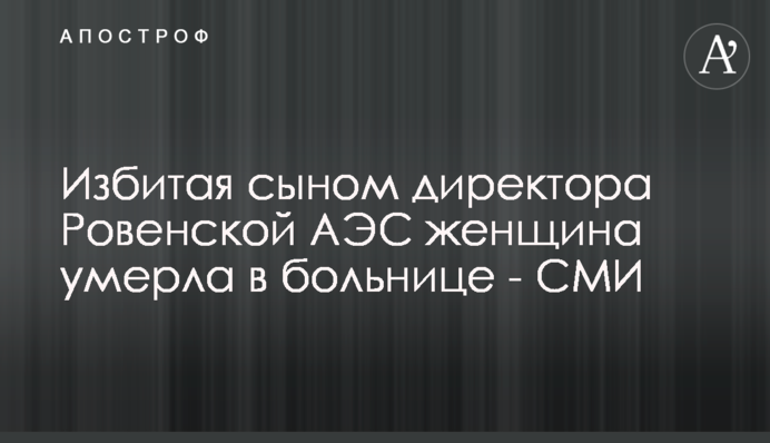 Побита сином директора Рівненської АЕС жінка померла у лікарні - ЗМІ