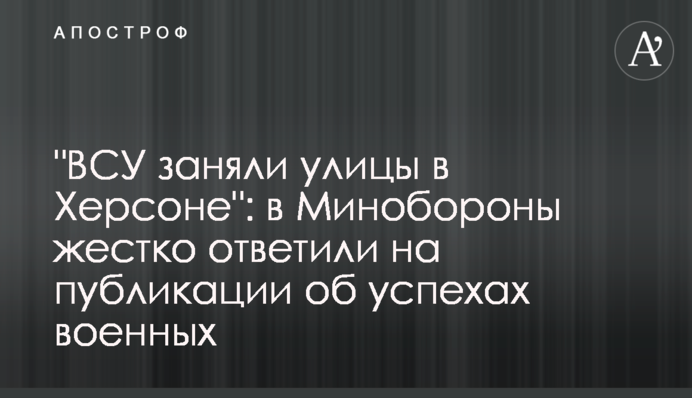 "ЗСУ зайняли вулиці у Херсоні": у Міноборони жорстко відповіли на публікації про успіхи військових