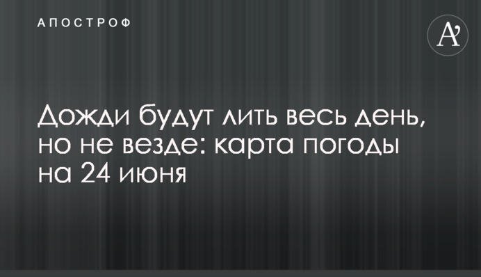 Дощі литимуть увесь день, але не скрізь: мапа погоди на 24 червня