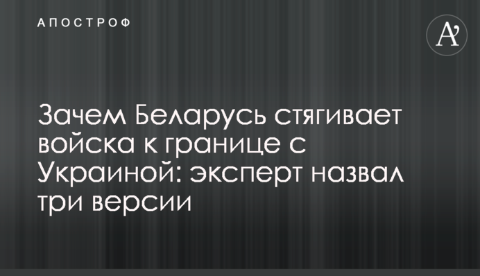 Навіщо Білорусь стягує війська до кордону з Україною: експерт назвав три версії