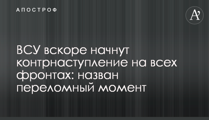 ВСУ вскоре начнут контрнаступление на всех фронтах: назван переломный момент