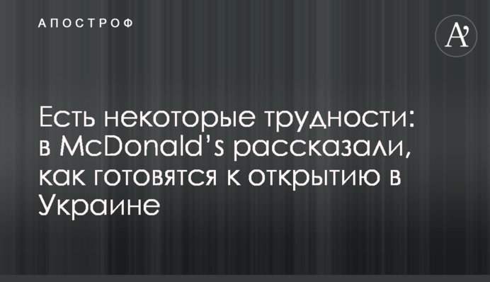 Есть некоторые трудности: в McDonald’s рассказали, как готовятся к открытию в Украине