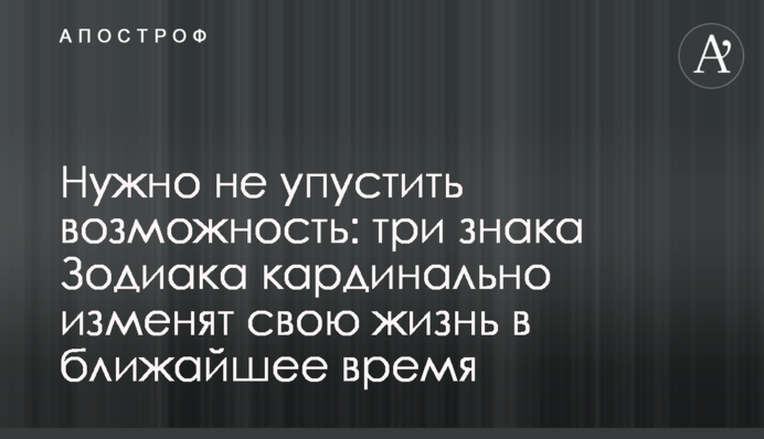 Потрібно не прогаяти можливість: три знаки Зодіаку кардинально змінять своє життя найближчим часом