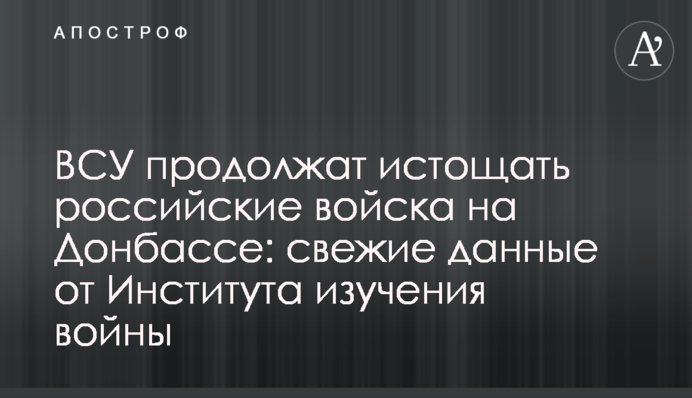 ВСУ продолжат истощать российские войска на Донбассе: свежие данные от Института изучения войны