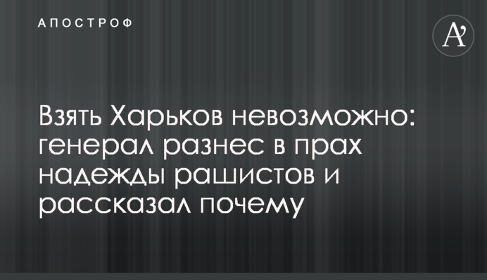 Взять Харьков невозможно: генерал разнес в прах надежды рашистов и рассказал почему