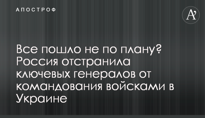 Все пішло не за планом? Росія усунула ключових генералів від командування військами в Україні