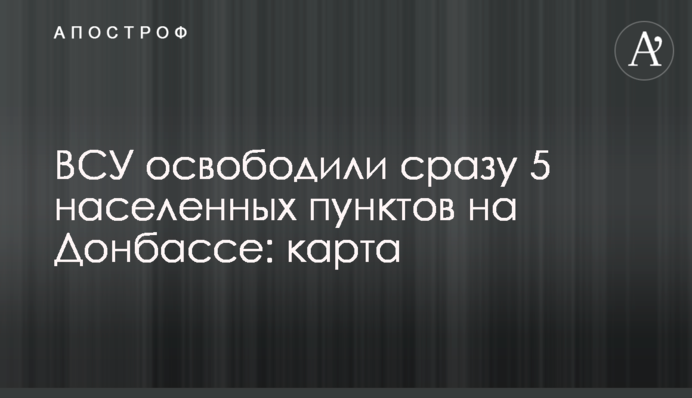 ЗСУ звільнили одразу 5 населених пунктів на Донбасі: карта