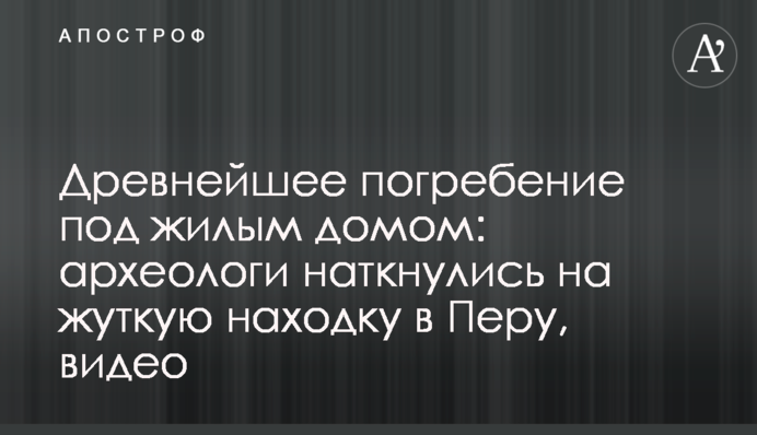 Древнейшее погребение под жилым домом: археологи наткнулись на жуткую находку в Перу, видео