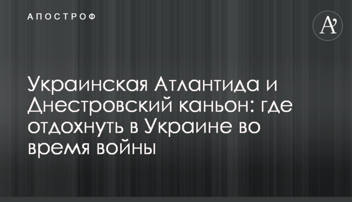 Українська Атлантида та Дністровський каньйон: де відпочити в Україні під час війни