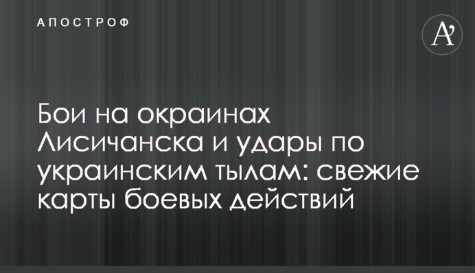 Бои на окраинах Лисичанска и удары по украинским тылам: свежие карты боевых действий
