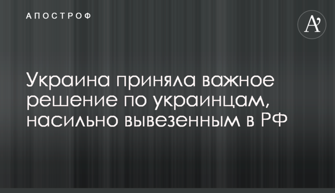 Україна ухвалила важливе рішення щодо українців, насильно вивезених до РФ