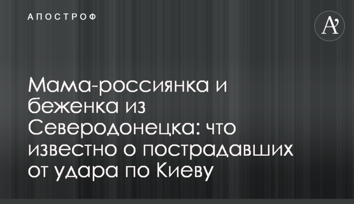 Мама-россиянка и беженка из Северодонецка: что известно о пострадавших от удара по Киеву