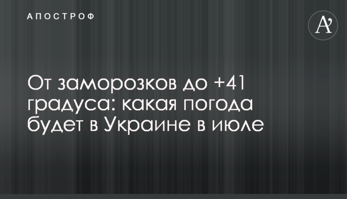 От заморозков до +41 градуса: какая погода будет в Украине в июле