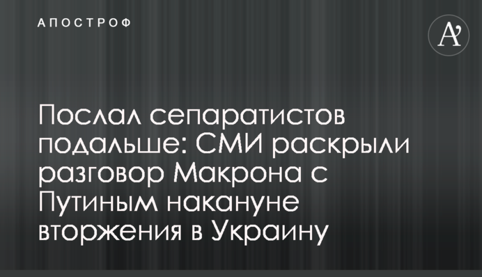 Послав сепаратистів подалі: ЗМІ розкрили розмову Макрона з Путіним напередодні вторгнення в Україну