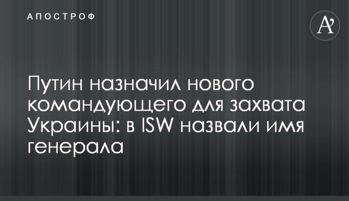 Путин назначил нового командующего для захвата Украины: в ISW назвали имя генерала