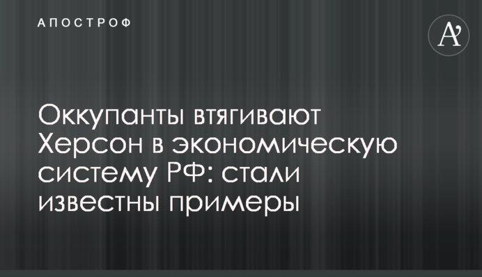 Оккупанты втягивают Херсон в экономическую систему РФ: стали известны примеры