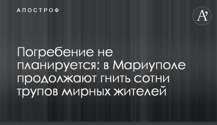 Поховання не планується: у Маріуполі продовжують гнити сотні трупів мирних жителів