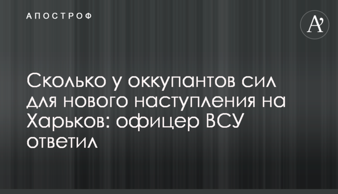 Скільки у окупантів сил для нового наступу на Харків: офіцер ВСУ відповів