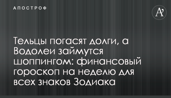 Тельці погасять борги, а Водолії займуться шопінгом: фінансовий гороскоп на тиждень для всіх знаків Зодіаку