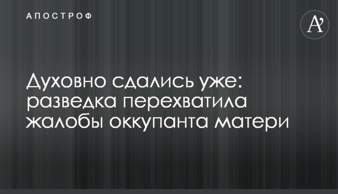 Духовно здалися: розвідка перехопила скарги окупанта матері