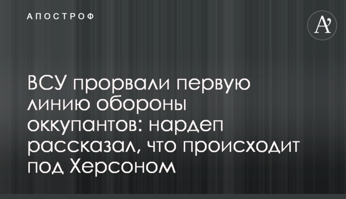 ЗСУ прорвали першу лінію оборони окупантів: нардеп розповів, що відбувається під Херсоном
