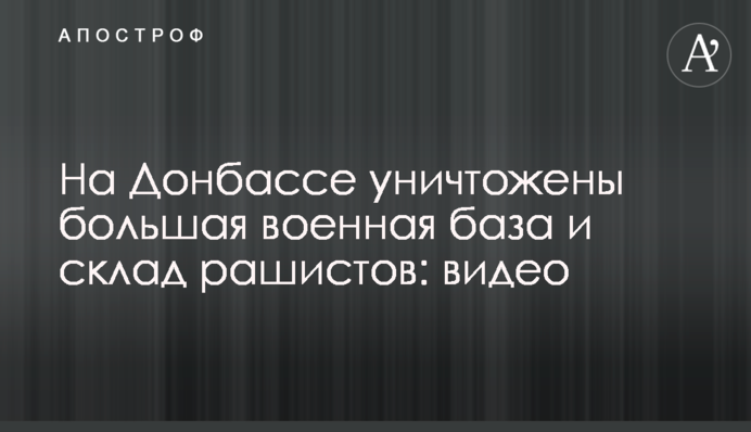 На Донбасі знищено велику військову базу і склад рашистів: відео