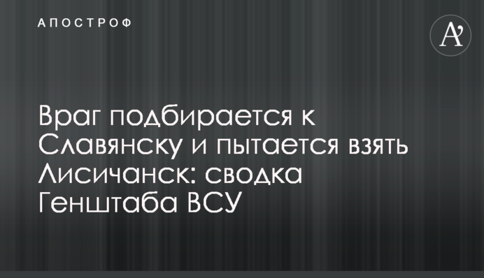 Враг подбирается к Славянску и пытается взять Лисичанск: сводка Генштаба ВСУ