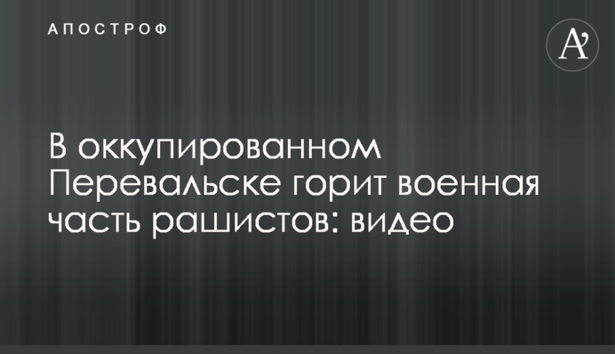 В оккупированном Перевальске горит военная часть рашистов: видео