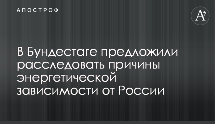 В Бундестаге предложили расследовать причины энергетической зависимости от России