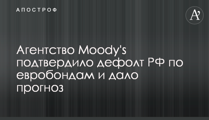 Агентство Moody's підтвердило дефолт РФ за євробондами і дало прогноз