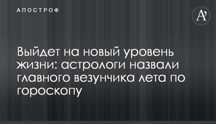 Вийде на новий рівень життя: астрологи назвали головного везунчика літа по гороскопу