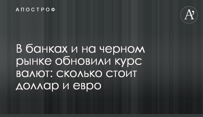 В банках и на черном рынке обновили курс валют: сколько стоит доллар и евро
