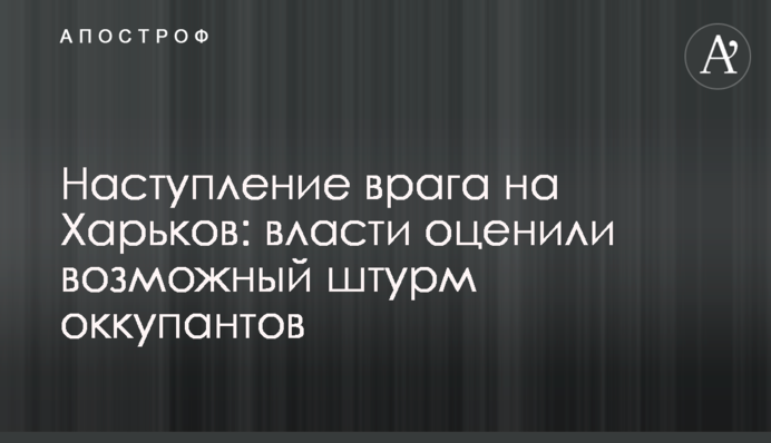 Наступление врага на Харьков: власти оценили возможный штурм оккупантов