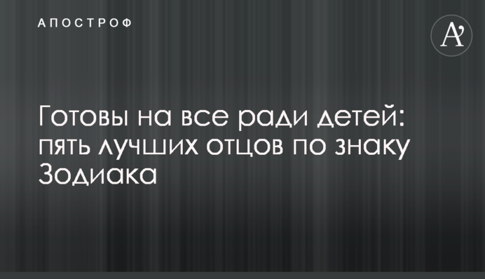 Готовы на все ради детей: пять лучших отцов по знаку Зодиака