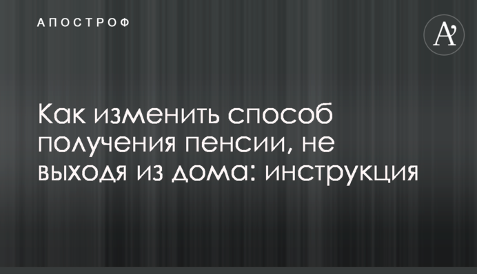 Як змінити спосіб отримання пенсії, не виходячи з дому: інструкція